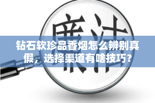 钻石软珍品香烟怎么辨别真假，选择渠道有啥技巧？